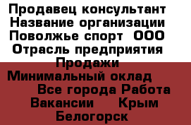 Продавец-консультант › Название организации ­ Поволжье-спорт, ООО › Отрасль предприятия ­ Продажи › Минимальный оклад ­ 40 000 - Все города Работа » Вакансии   . Крым,Белогорск